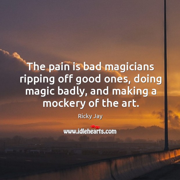 The pain is bad magicians ripping off good ones, doing magic badly, Ricky Jay Picture Quote