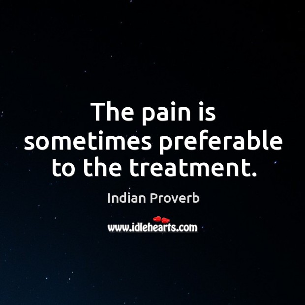 The pain is sometimes preferable to the treatment. Indian Proverbs Image