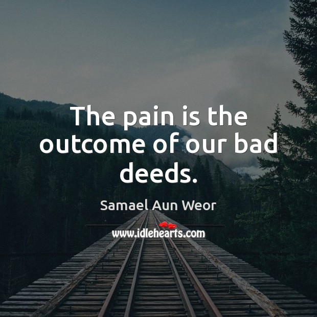 The pain is the outcome of our bad deeds. Samael Aun Weor Picture Quote