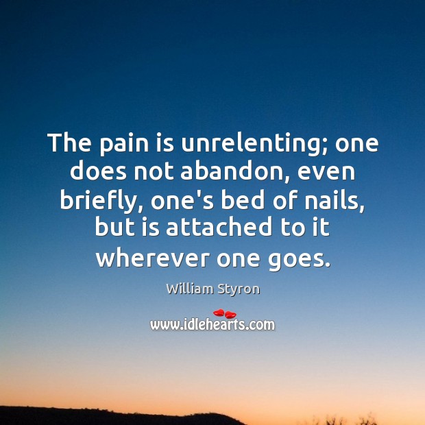 The pain is unrelenting; one does not abandon, even briefly, one’s bed William Styron Picture Quote