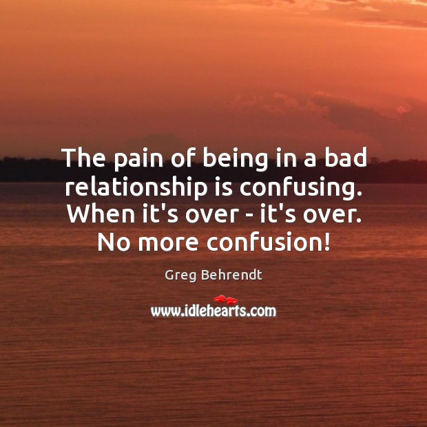 The pain of being in a bad relationship is confusing. When it’s Greg Behrendt Picture Quote