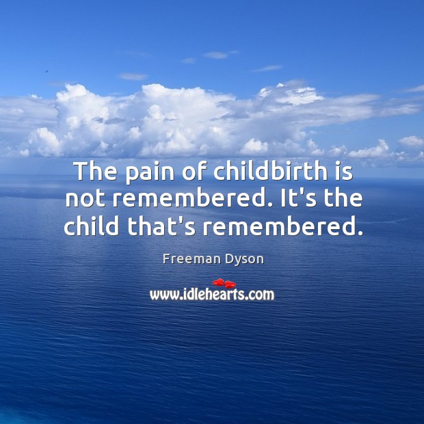The pain of childbirth is not remembered. It’s the child that’s remembered. Freeman Dyson Picture Quote