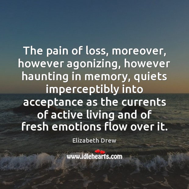 The pain of loss, moreover, however agonizing, however haunting in memory, quiets Elizabeth Drew Picture Quote