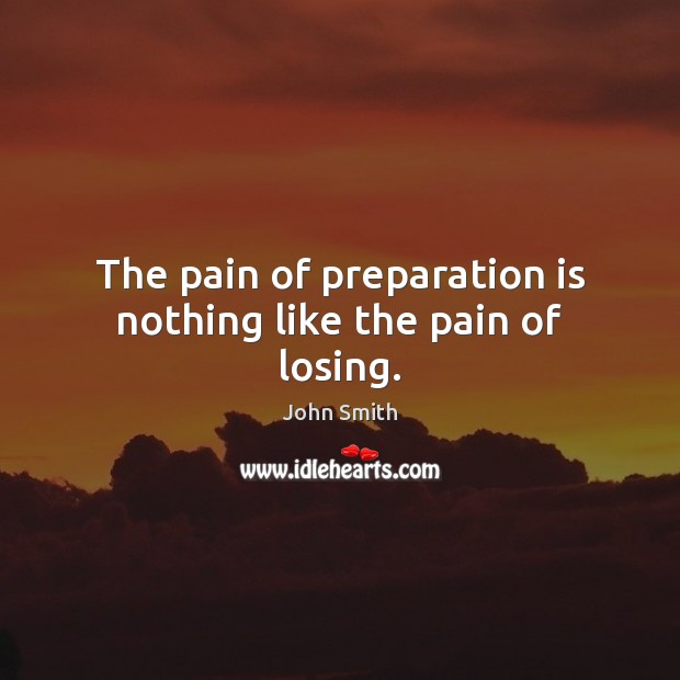 The pain of preparation is nothing like the pain of losing. John Smith Picture Quote