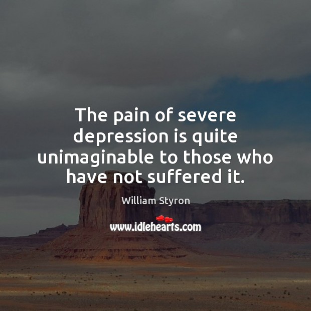 The pain of severe depression is quite unimaginable to those who have not suffered it. William Styron Picture Quote