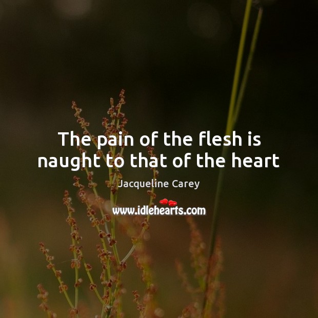 The pain of the flesh is naught to that of the heart Jacqueline Carey Picture Quote