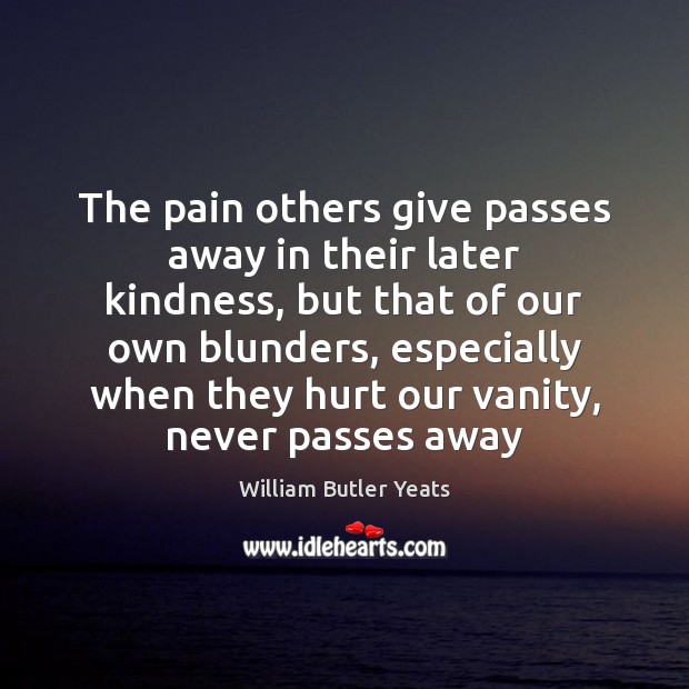 The pain others give passes away in their later kindness, but that Image