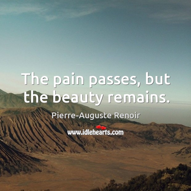 The pain passes, but the beauty remains. Pierre-Auguste Renoir Picture Quote