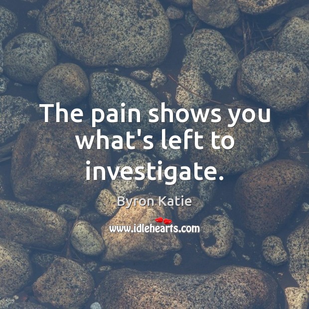 The pain shows you what’s left to investigate. Byron Katie Picture Quote