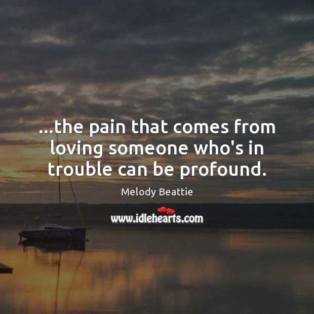 …the pain that comes from loving someone who’s in trouble can be profound. Melody Beattie Picture Quote
