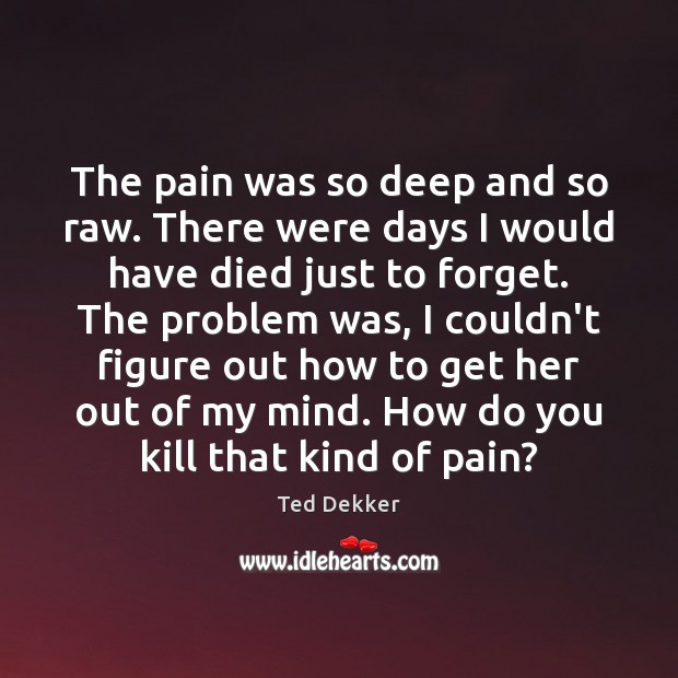 The pain was so deep and so raw. There were days I Ted Dekker Picture Quote