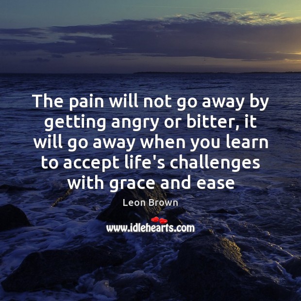 The pain will not go away by getting angry or bitter, it Leon Brown Picture Quote