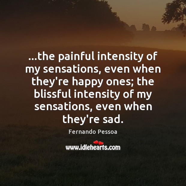 …the painful intensity of my sensations, even when they’re happy ones; the Fernando Pessoa Picture Quote