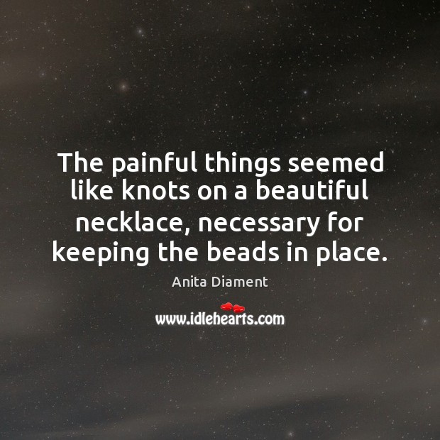 The painful things seemed like knots on a beautiful necklace, necessary for Anita Diament Picture Quote
