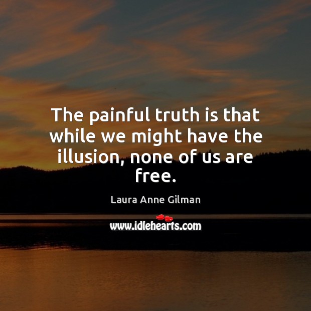 The painful truth is that while we might have the illusion, none of us are free. Image