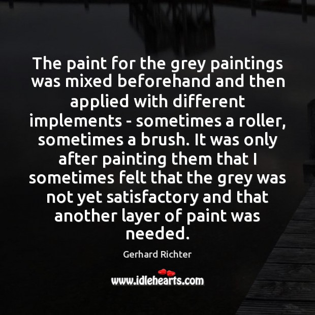 The paint for the grey paintings was mixed beforehand and then applied Gerhard Richter Picture Quote