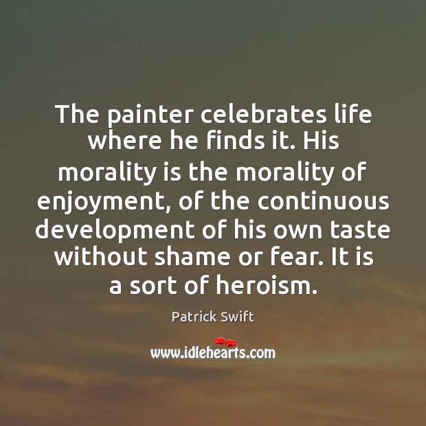 The painter celebrates life where he finds it. His morality is the Patrick Swift Picture Quote