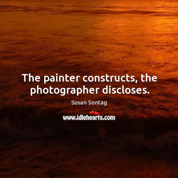 The painter constructs, the photographer discloses. Susan Sontag Picture Quote