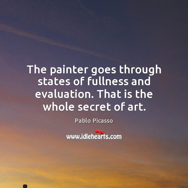 The painter goes through states of fullness and evaluation. That is the Pablo Picasso Picture Quote