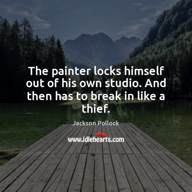 The painter locks himself out of his own studio. And then has to break in like a thief. Jackson Pollock Picture Quote