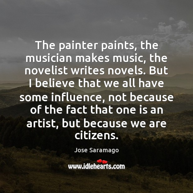 The painter paints, the musician makes music, the novelist writes novels. But Jose Saramago Picture Quote