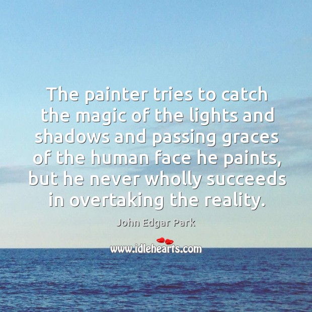 The painter tries to catch the magic of the lights and shadows John Edgar Park Picture Quote