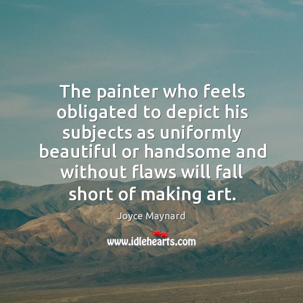 The painter who feels obligated to depict his subjects as uniformly beautiful or handsome and without Joyce Maynard Picture Quote