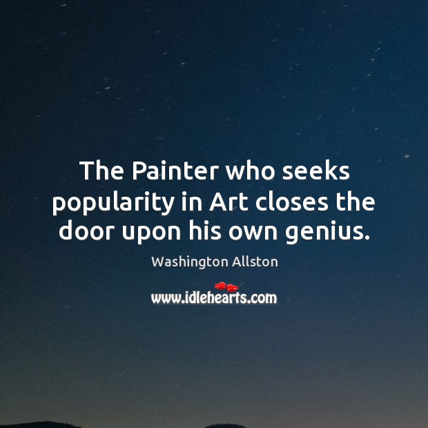The Painter who seeks popularity in Art closes the door upon his own genius. Washington Allston Picture Quote