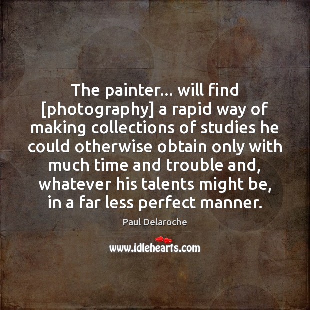 The painter… will find [photography] a rapid way of making collections of Image