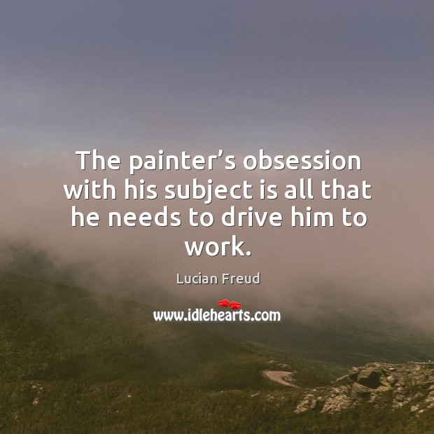 The painter’s obsession with his subject is all that he needs to drive him to work. Image