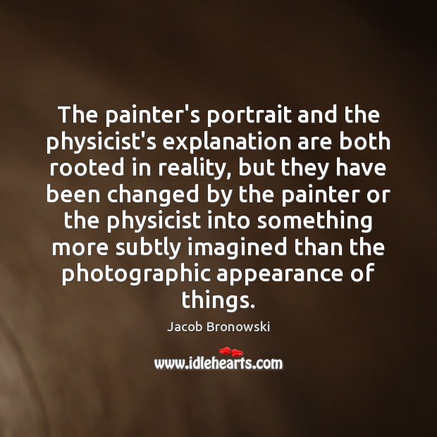 The painter’s portrait and the physicist’s explanation are both rooted in reality, Jacob Bronowski Picture Quote