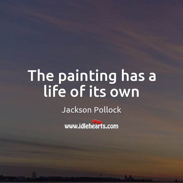 The painting has a life of its own Jackson Pollock Picture Quote
