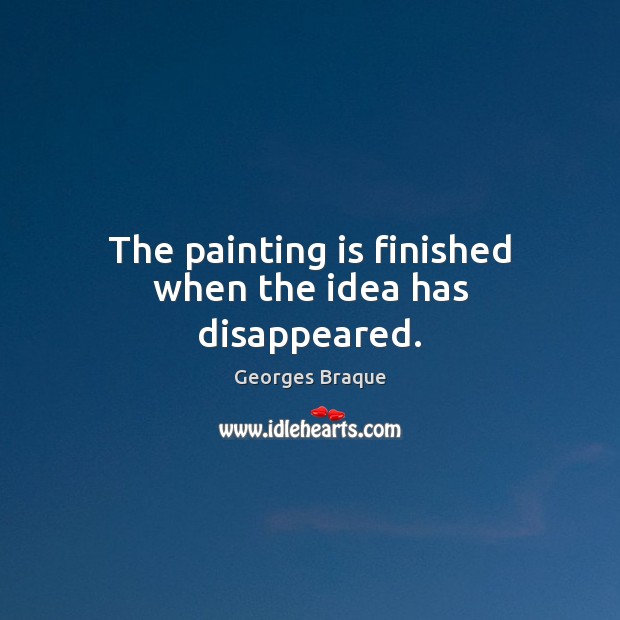 The painting is finished when the idea has disappeared. Georges Braque Picture Quote