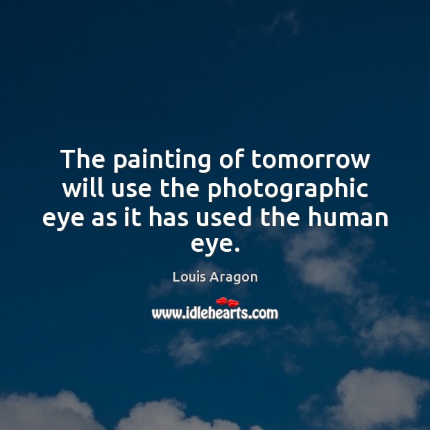 The painting of tomorrow will use the photographic eye as it has used the human eye. Louis Aragon Picture Quote