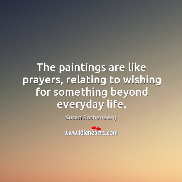 The paintings are like prayers, relating to wishing for something beyond everyday life. Susan Rothenberg Picture Quote