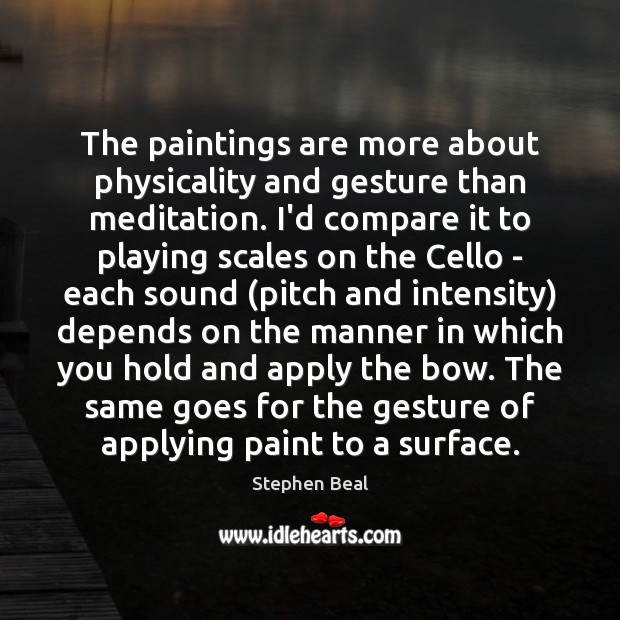 The paintings are more about physicality and gesture than meditation. I’d compare Stephen Beal Picture Quote