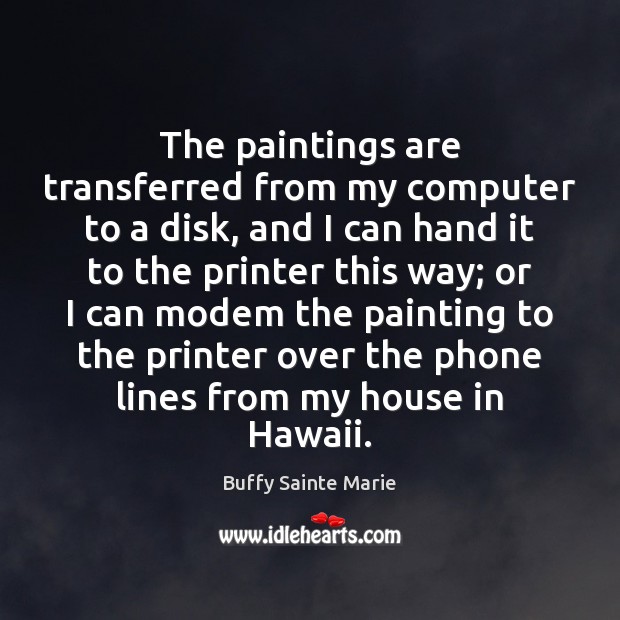 The paintings are transferred from my computer to a disk, and I Buffy Sainte Marie Picture Quote