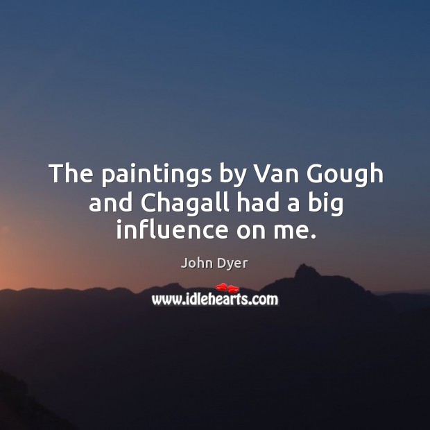 The paintings by van gough and chagall had a big influence on me. John Dyer Picture Quote