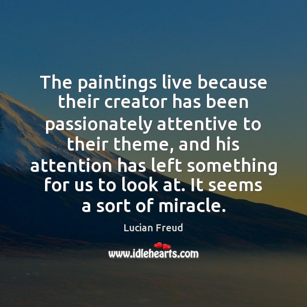 The paintings live because their creator has been passionately attentive to their Lucian Freud Picture Quote
