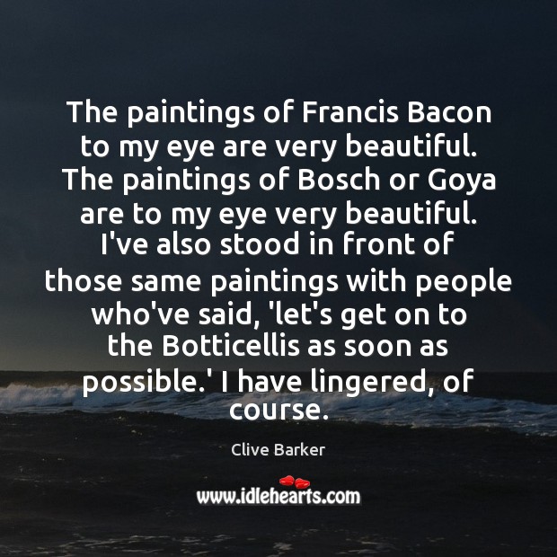 The paintings of Francis Bacon to my eye are very beautiful. The Clive Barker Picture Quote