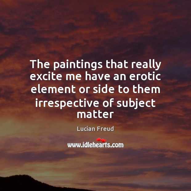 The paintings that really excite me have an erotic element or side Lucian Freud Picture Quote