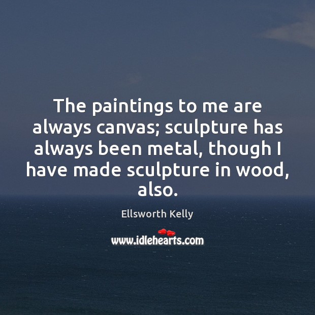 The paintings to me are always canvas; sculpture has always been metal, Ellsworth Kelly Picture Quote