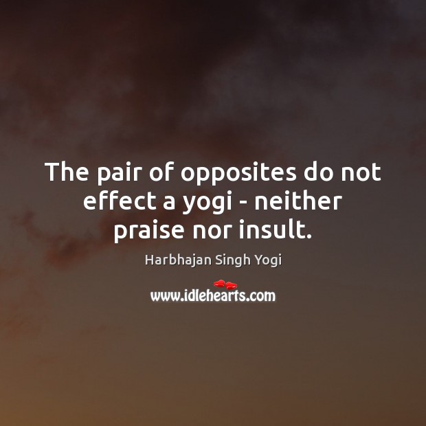 The pair of opposites do not effect a yogi – neither praise nor insult. 