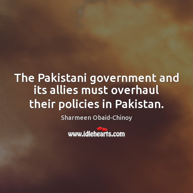 The Pakistani government and its allies must overhaul their policies in Pakistan. Sharmeen Obaid-Chinoy Picture Quote
