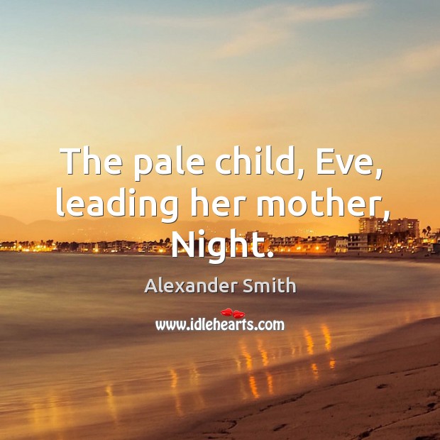 The pale child, Eve, leading her mother, Night. Alexander Smith Picture Quote