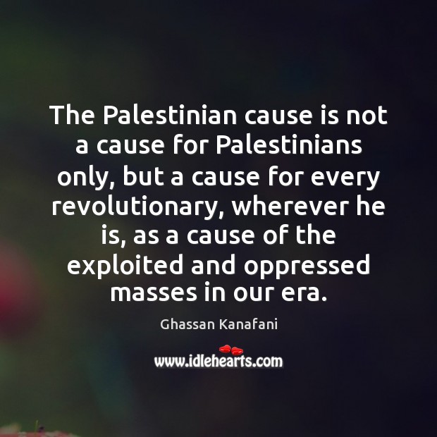 The Palestinian cause is not a cause for Palestinians only, but a Ghassan Kanafani Picture Quote
