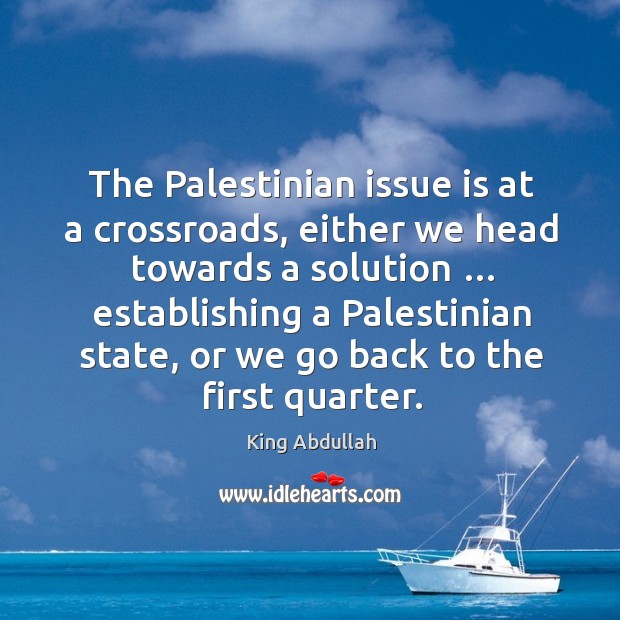 The palestinian issue is at a crossroads, either we head towards a solution King Abdullah Picture Quote
