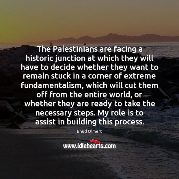 The Palestinians are facing a historic junction at which they will have Ehud Olmert Picture Quote
