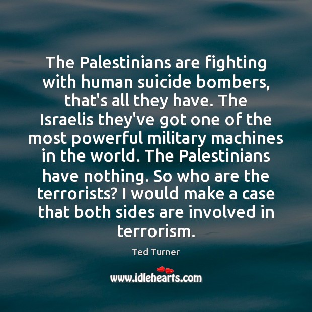 The Palestinians are fighting with human suicide bombers, that’s all they have. Ted Turner Picture Quote
