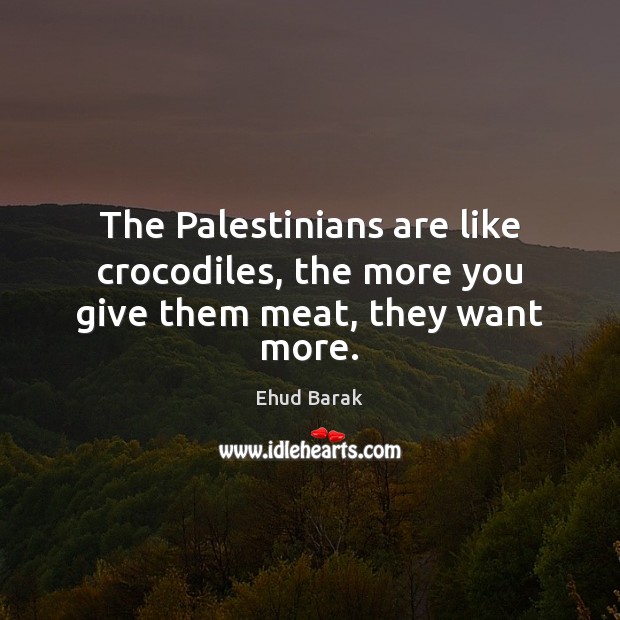The Palestinians are like crocodiles, the more you give them meat, they want more. Ehud Barak Picture Quote